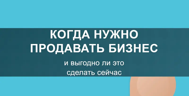 Когда нужно продавать бизнес и выгодно ли это сделать сейчас