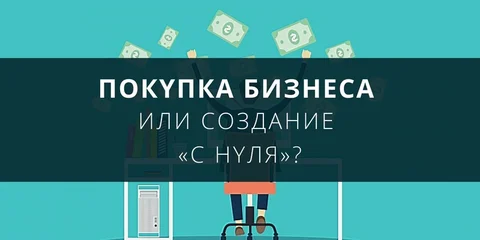 Покупка бизнеса или создание «с нуля»?