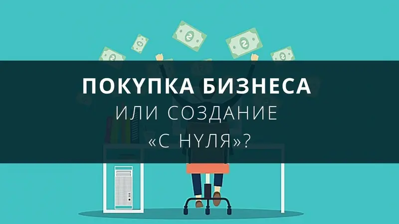 Покупка бизнеса или создание «с нуля»?