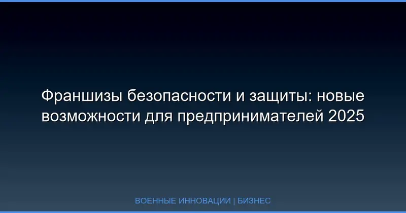 Франшизы безопасности и защиты: новые возможности для предпринимателей 2025