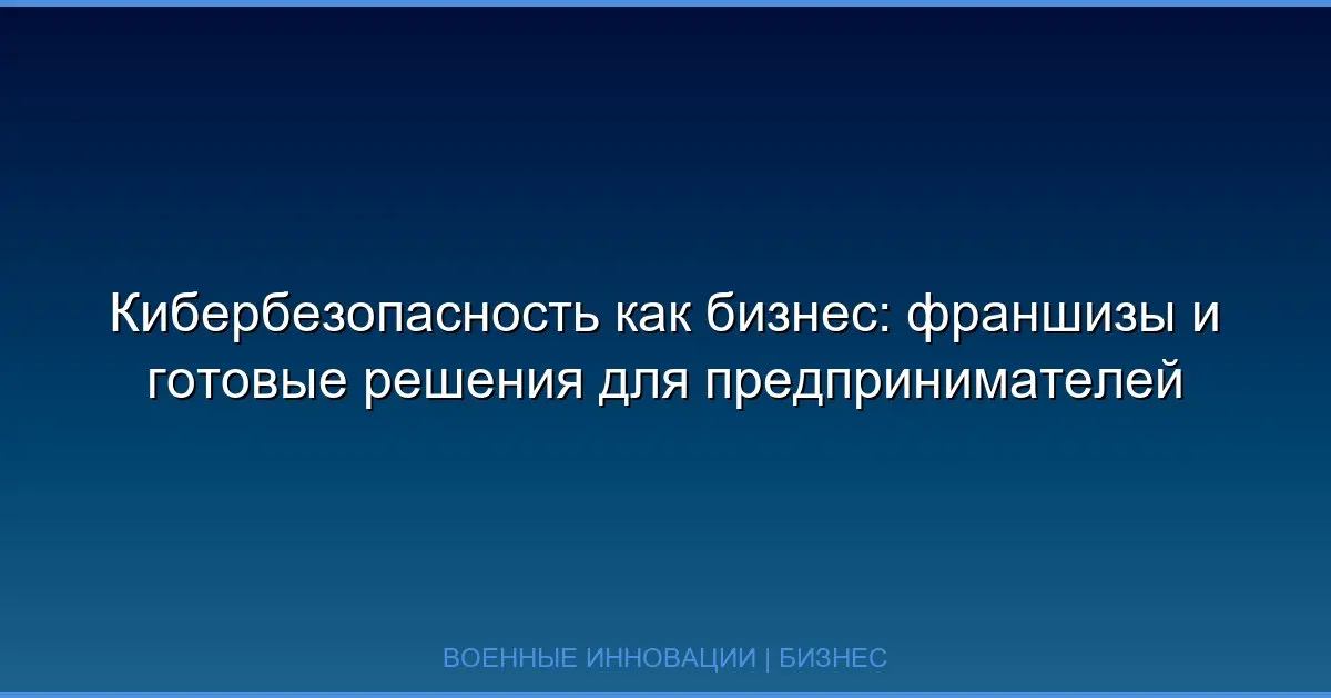 Кибербезопасность как бизнес: франшизы и готовые решения для предпринимателей