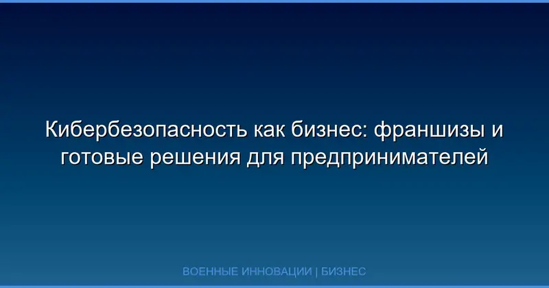 Кибербезопасность как бизнес: франшизы и готовые решения для предпринимателей